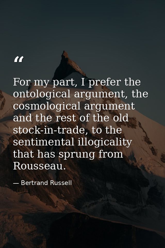 For my part, I prefer the ontological argument, the cosmological argument and the rest of the old stock-in-trade, to the — Bertrand Russell