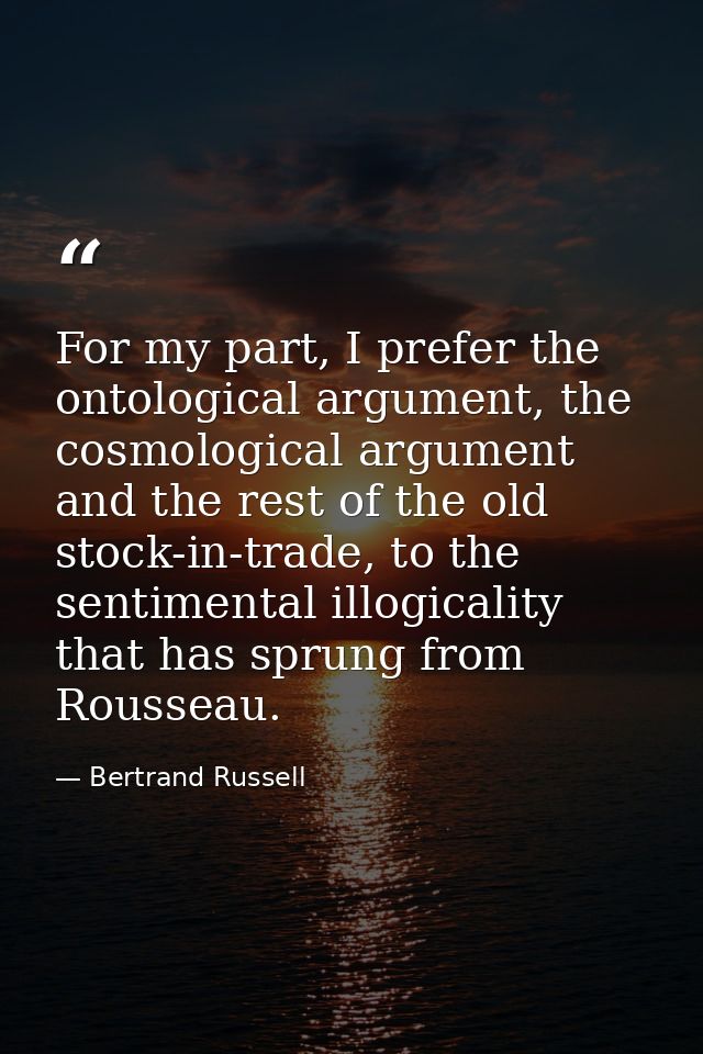 For my part, I prefer the ontological argument, the cosmological argument and the rest of the old stock-in-trade, to the — Bertrand Russell