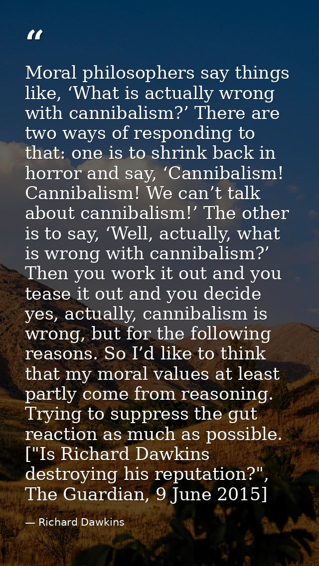 Moral philosophers say things like, ‘What is actually wrong with cannibalism?’ There are two ways of responding to that: — Richard Dawkins