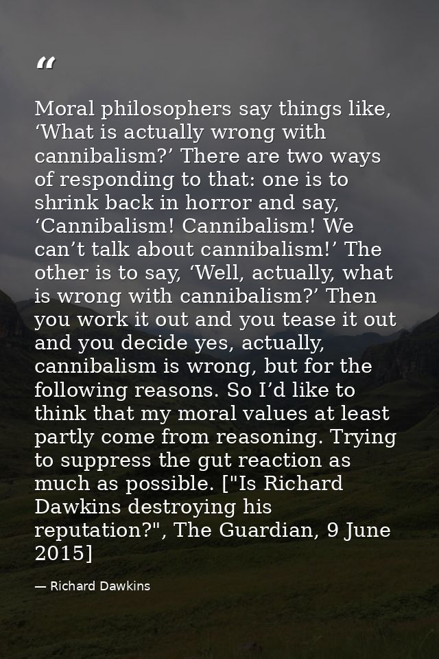 Moral philosophers say things like, ‘What is actually wrong with cannibalism?’ There are two ways of responding to that: — Richard Dawkins