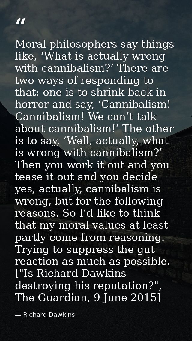 Moral philosophers say things like, ‘What is actually wrong with cannibalism?’ There are two ways of responding to that: — Richard Dawkins