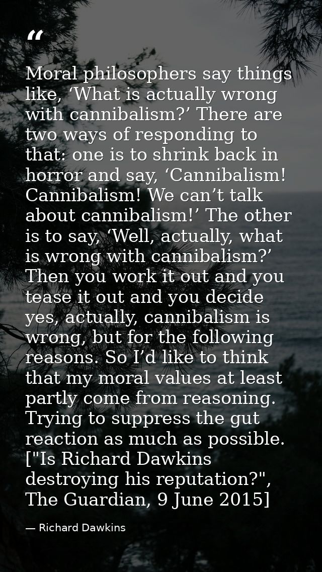 Moral philosophers say things like, ‘What is actually wrong with cannibalism?’ There are two ways of responding to that: — Richard Dawkins