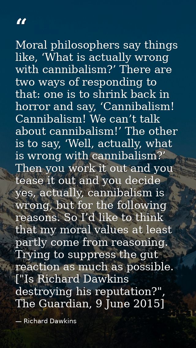 Moral philosophers say things like, ‘What is actually wrong with cannibalism?’ There are two ways of responding to that: — Richard Dawkins