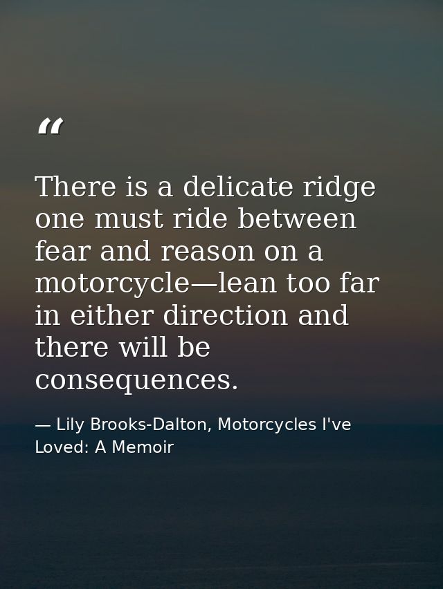 There is a delicate ridge one must ride between fear and reason on a motorcycle—lean too far in either direction and the — Lily Brooks-Dalton, Motorcycles I've Loved: A Memoir