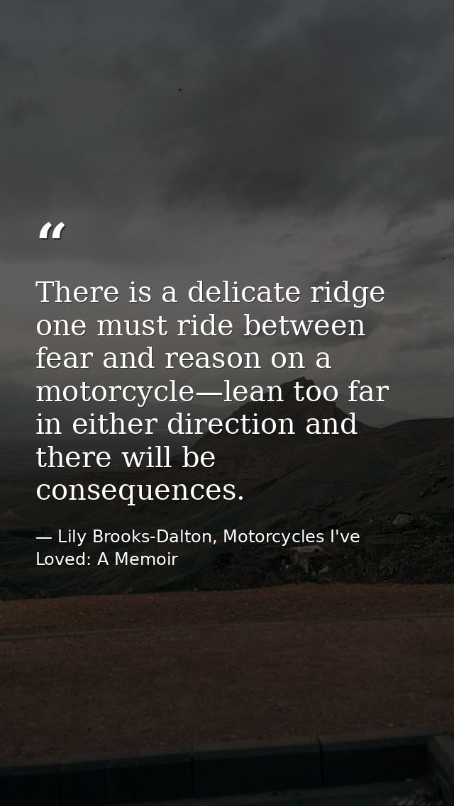 There is a delicate ridge one must ride between fear and reason on a motorcycle—lean too far in either direction and the — Lily Brooks-Dalton, Motorcycles I've Loved: A Memoir