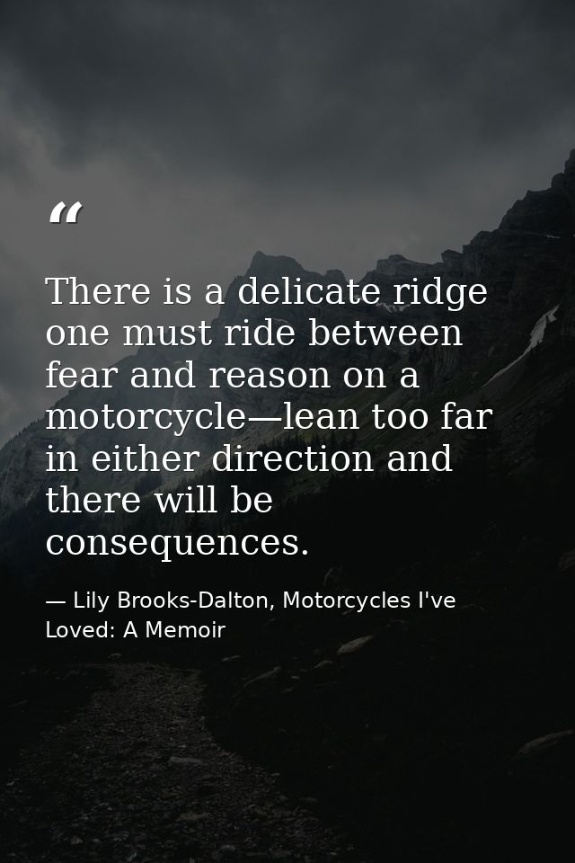 There is a delicate ridge one must ride between fear and reason on a motorcycle—lean too far in either direction and the — Lily Brooks-Dalton, Motorcycles I've Loved: A Memoir