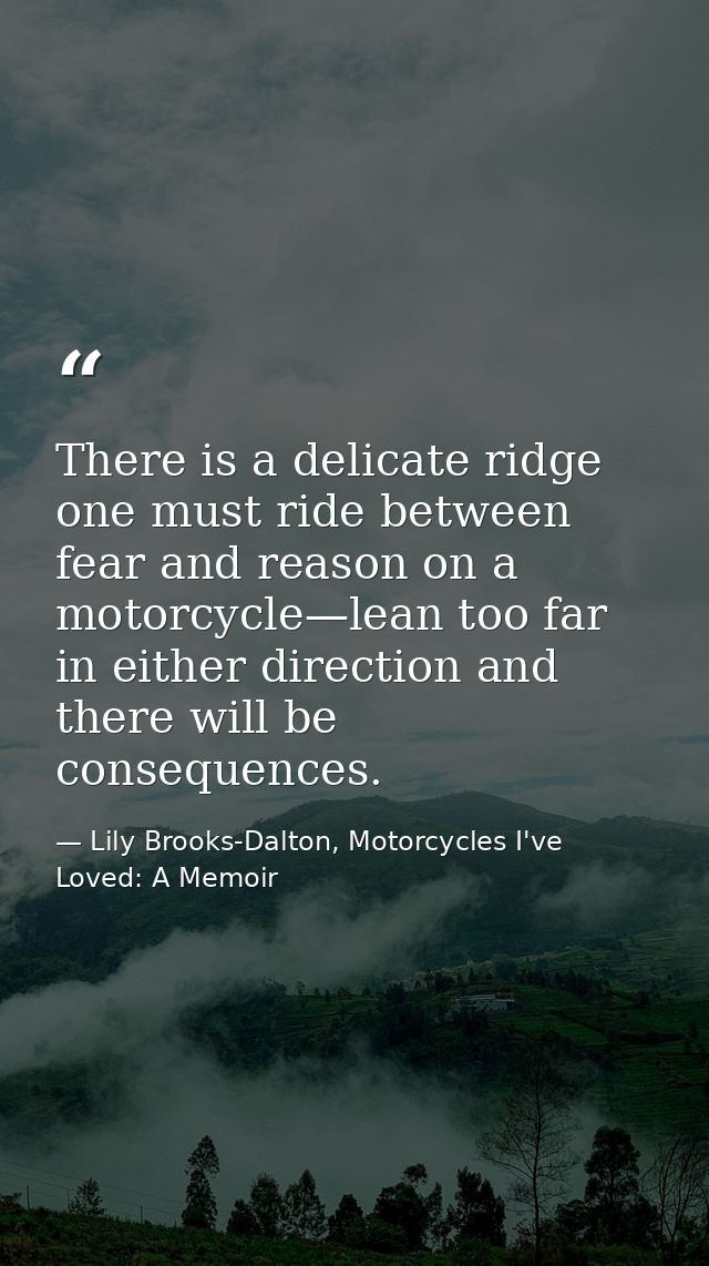 There is a delicate ridge one must ride between fear and reason on a motorcycle—lean too far in either direction and the — Lily Brooks-Dalton, Motorcycles I've Loved: A Memoir