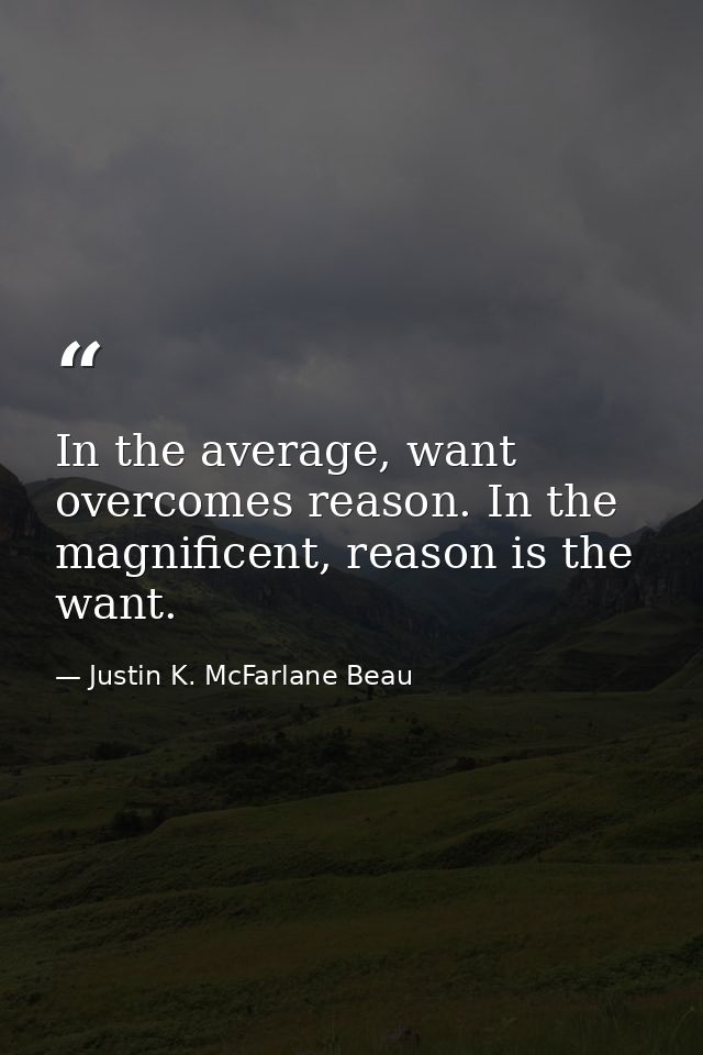 In the average, want overcomes reason. In the magnificent, reason is the want. — Justin K. McFarlane Beau