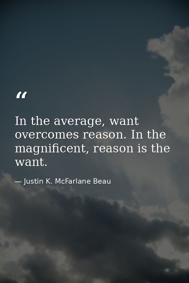 In the average, want overcomes reason. In the magnificent, reason is the want. — Justin K. McFarlane Beau