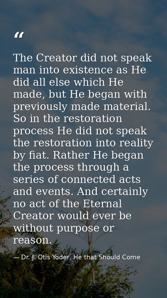 The Creator did not speak man into existence as He did all else which He made, but He began with previously made materia — Dr. J. Otis Yoder, He that Should Come