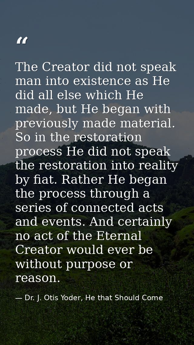 The Creator did not speak man into existence as He did all else which He made, but He began with previously made materia — Dr. J. Otis Yoder, He that Should Come