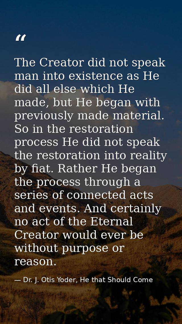 The Creator did not speak man into existence as He did all else which He made, but He began with previously made materia — Dr. J. Otis Yoder, He that Should Come