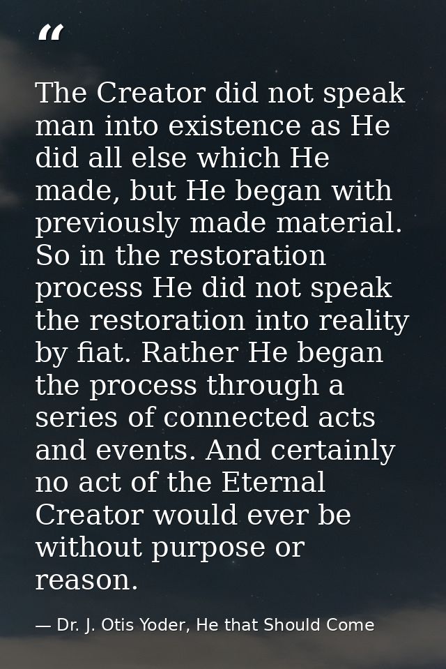 The Creator did not speak man into existence as He did all else which He made, but He began with previously made materia — Dr. J. Otis Yoder, He that Should Come