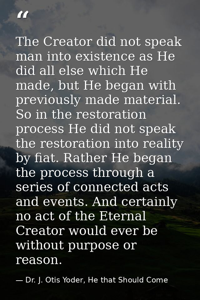 The Creator did not speak man into existence as He did all else which He made, but He began with previously made materia — Dr. J. Otis Yoder, He that Should Come