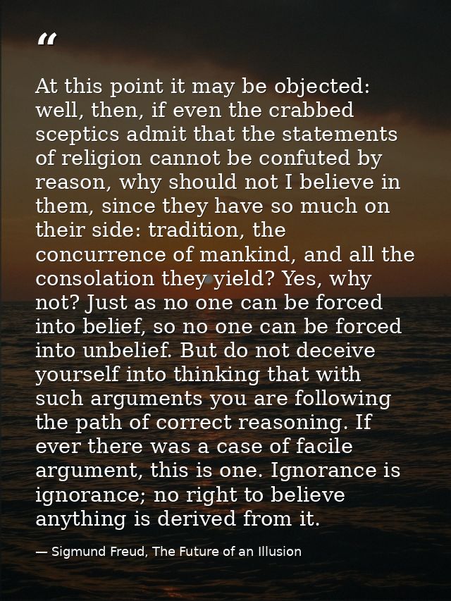 At this point it may be objected: well, then, if even the crabbed sceptics admit that the statements of religion cannot  — Sigmund Freud, The Future of an Illusion