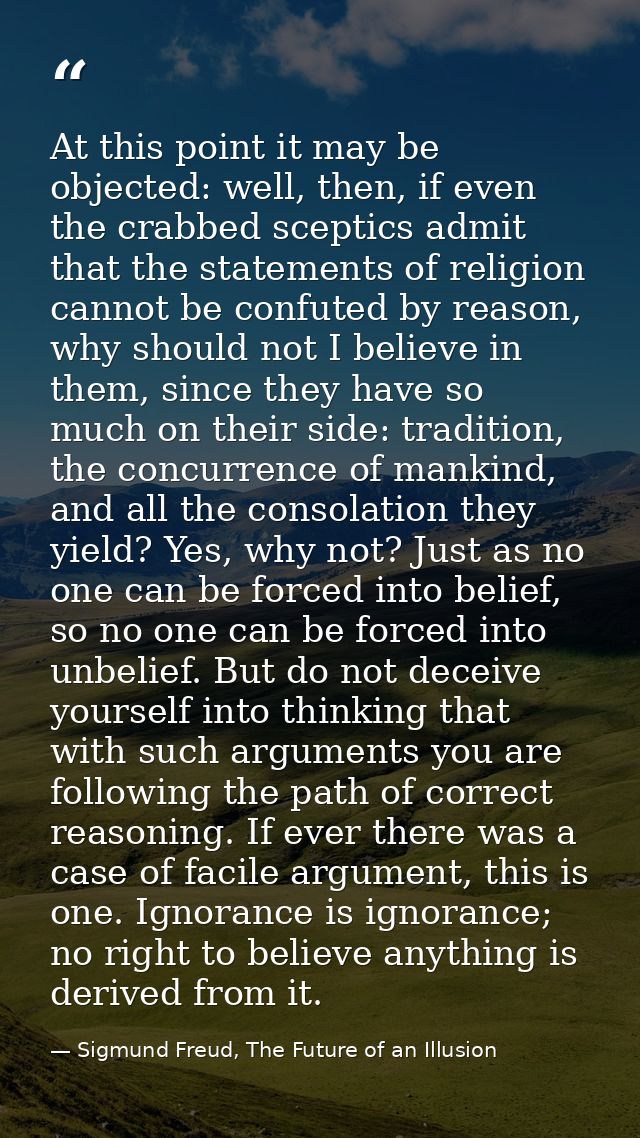 At this point it may be objected: well, then, if even the crabbed sceptics admit that the statements of religion cannot  — Sigmund Freud, The Future of an Illusion