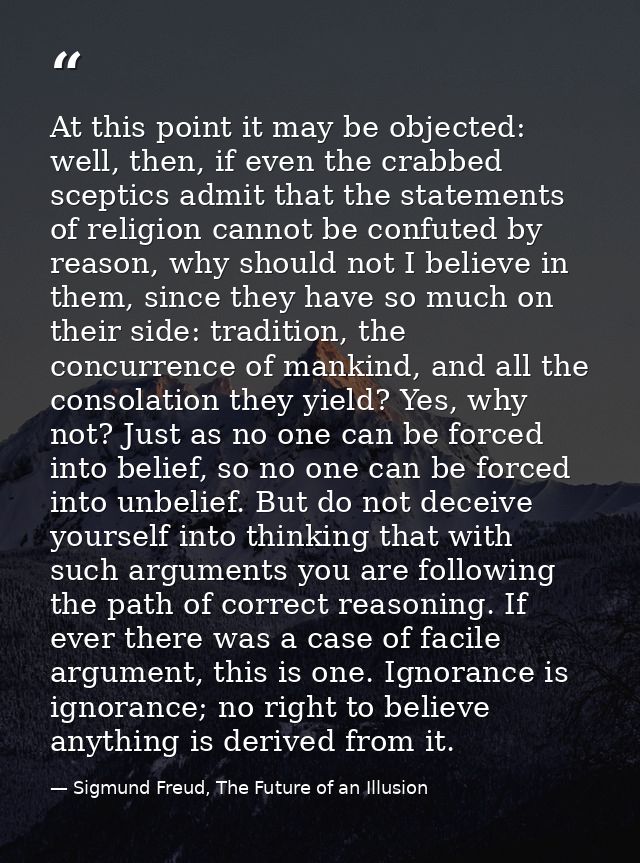 At this point it may be objected: well, then, if even the crabbed sceptics admit that the statements of religion cannot  — Sigmund Freud, The Future of an Illusion
