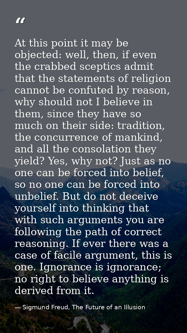 At this point it may be objected: well, then, if even the crabbed sceptics admit that the statements of religion cannot  — Sigmund Freud, The Future of an Illusion