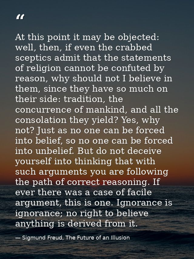 At this point it may be objected: well, then, if even the crabbed sceptics admit that the statements of religion cannot  — Sigmund Freud, The Future of an Illusion