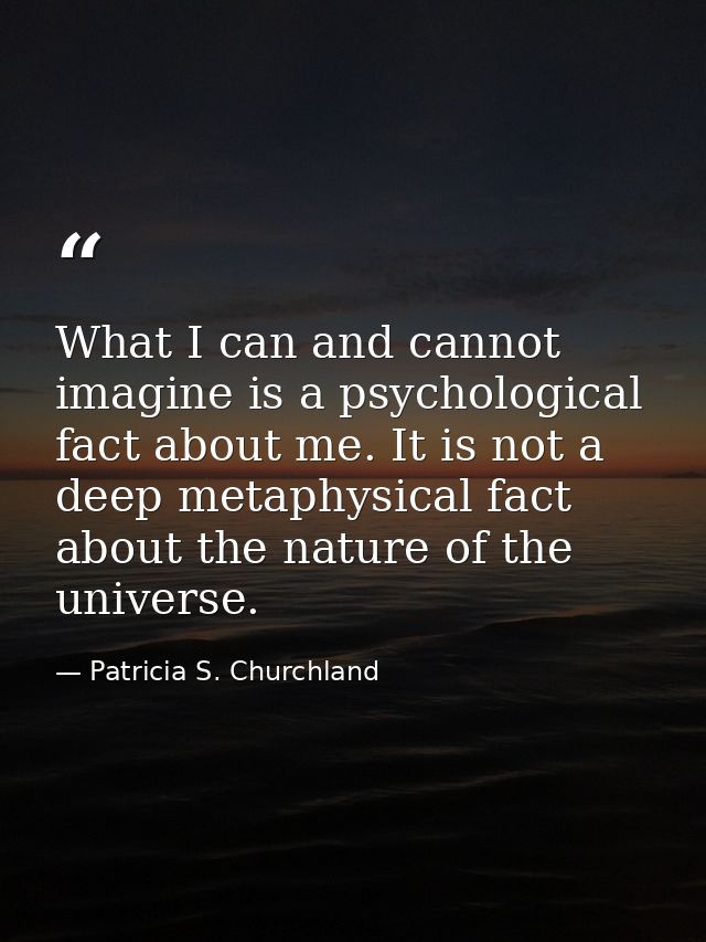 What I can and cannot imagine is a psychological fact about me. It is not a deep metaphysical fact about the nature of t — Patricia S. Churchland