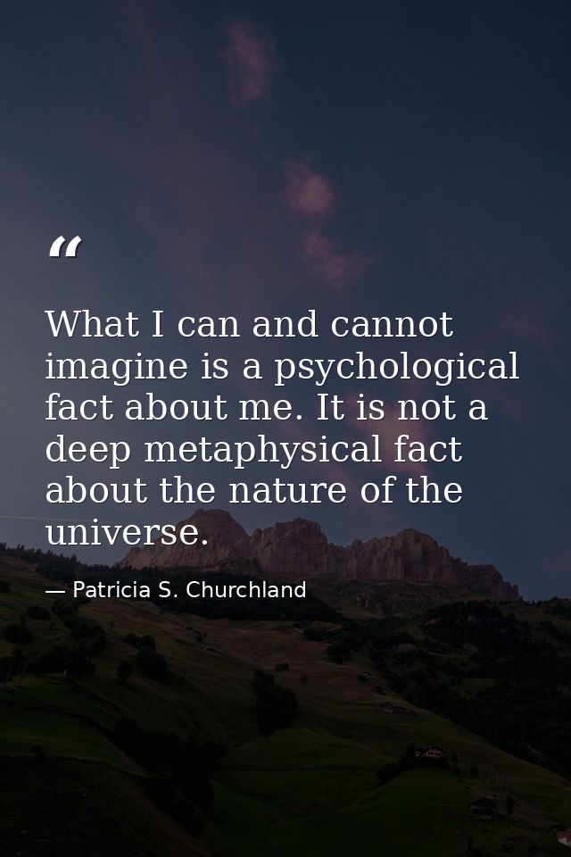 What I can and cannot imagine is a psychological fact about me. It is not a deep metaphysical fact about the nature of t — Patricia S. Churchland