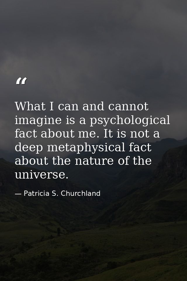 What I can and cannot imagine is a psychological fact about me. It is not a deep metaphysical fact about the nature of t — Patricia S. Churchland