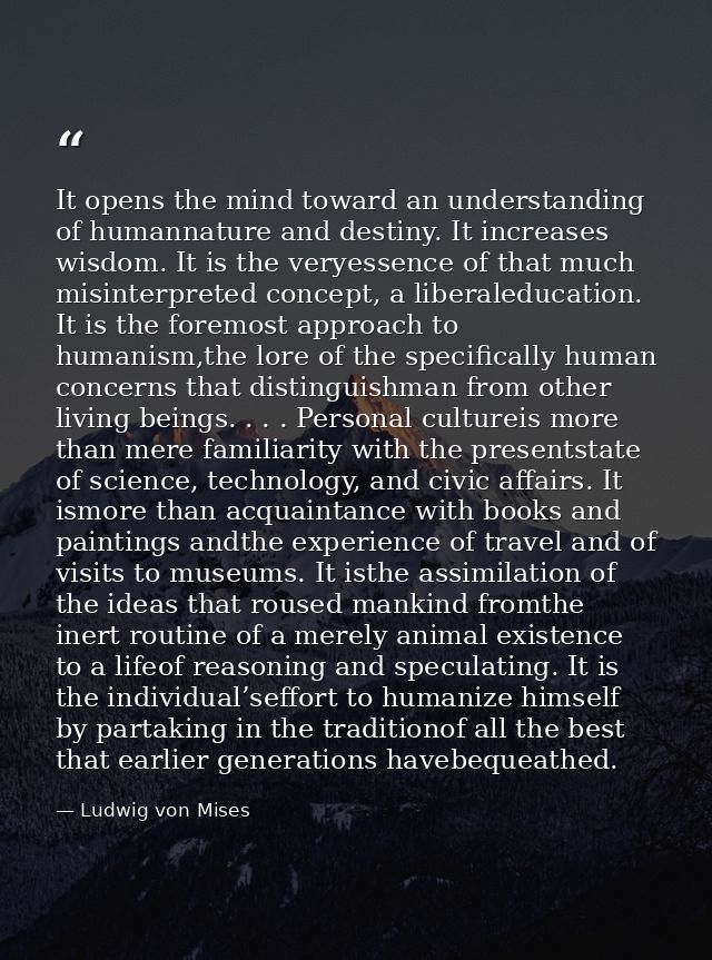 It opens the mind toward an understanding of humannature and destiny. It increases wisdom. It is the veryessence of that — Ludwig von Mises