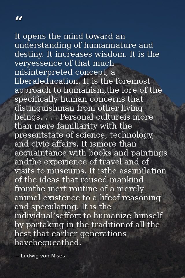 It opens the mind toward an understanding of humannature and destiny. It increases wisdom. It is the veryessence of that — Ludwig von Mises