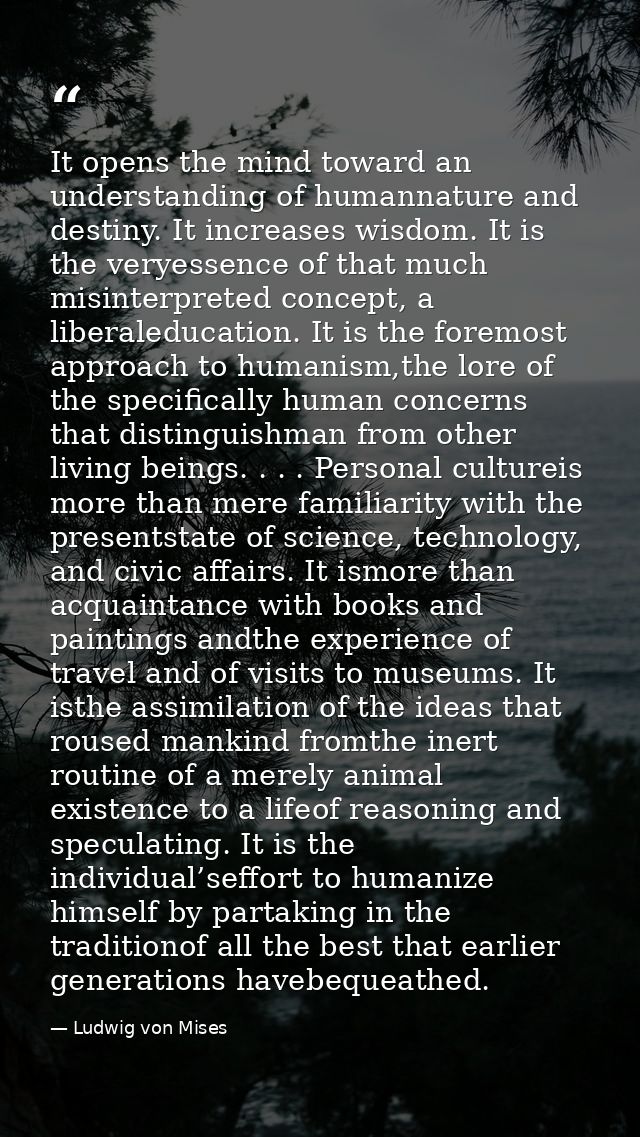 It opens the mind toward an understanding of humannature and destiny. It increases wisdom. It is the veryessence of that — Ludwig von Mises