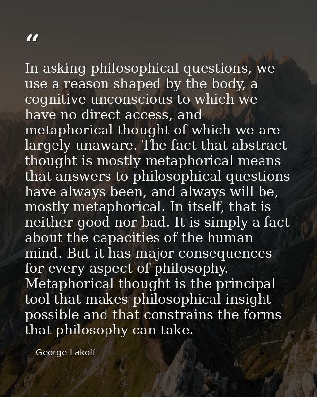 In asking philosophical questions, we use a reason shaped by the body, a cognitive unconscious to which we have no direc — George Lakoff