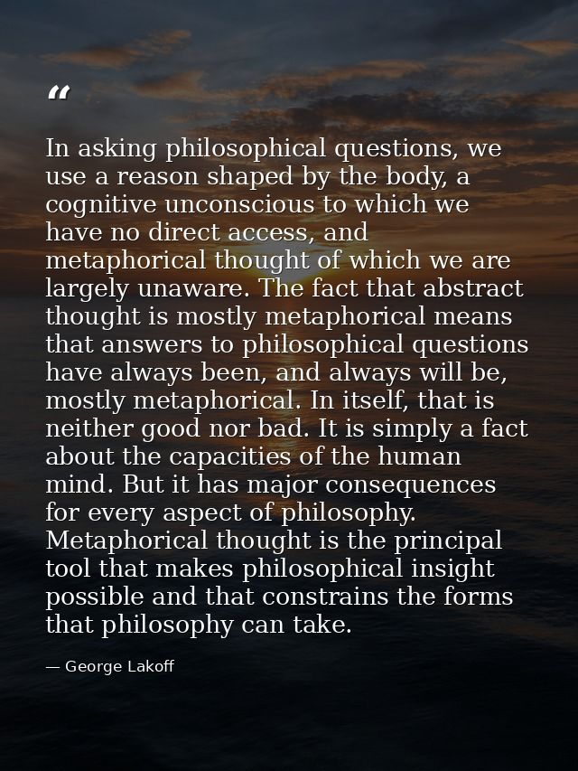 In asking philosophical questions, we use a reason shaped by the body, a cognitive unconscious to which we have no direc — George Lakoff