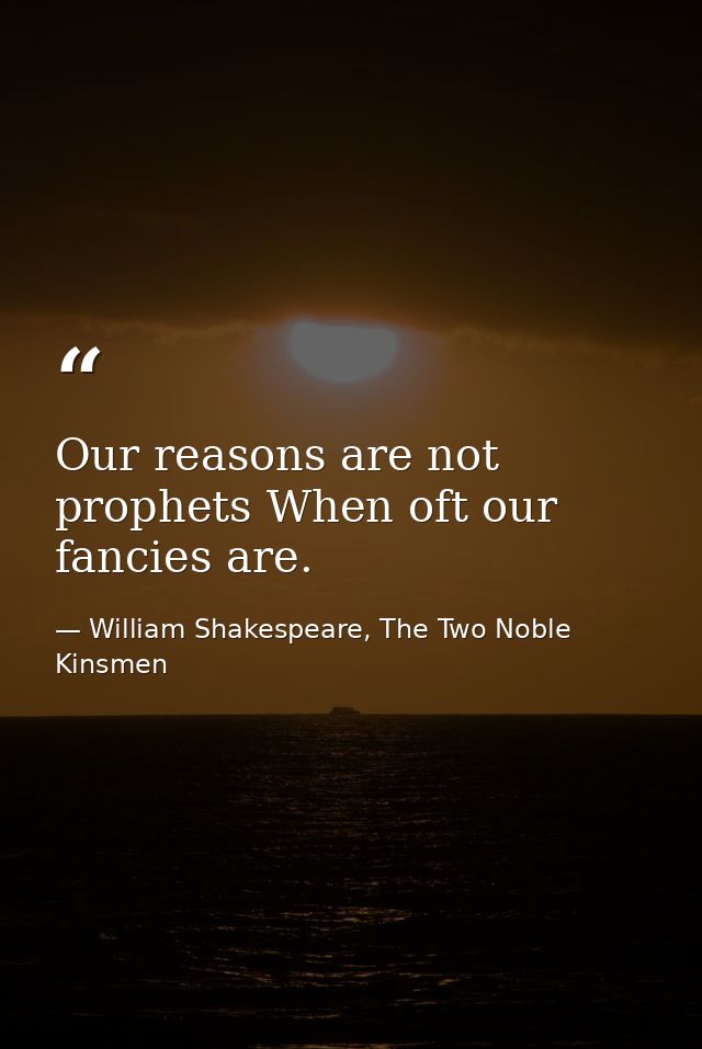 Our reasons are not prophets When oft our fancies are. — William Shakespeare, The Two Noble Kinsmen
