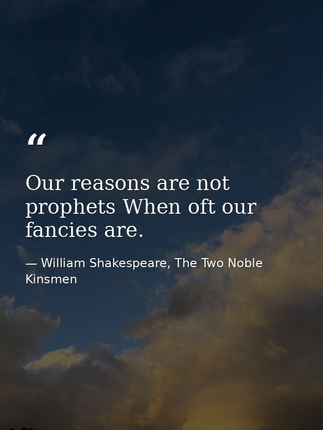Our reasons are not prophets When oft our fancies are. — William Shakespeare, The Two Noble Kinsmen