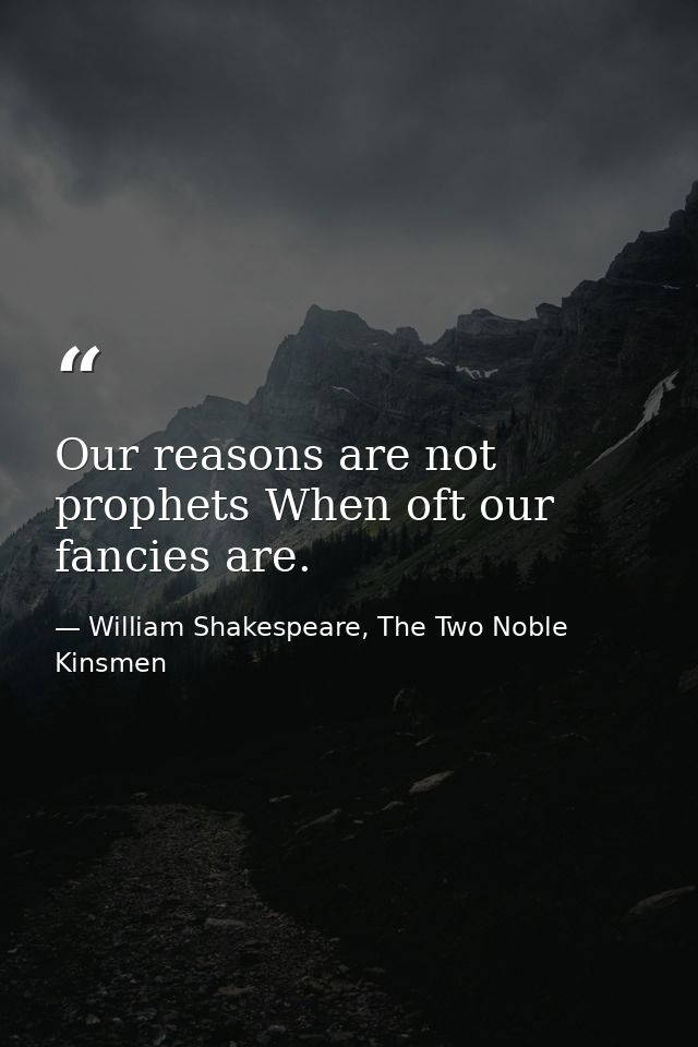 Our reasons are not prophets When oft our fancies are. — William Shakespeare, The Two Noble Kinsmen