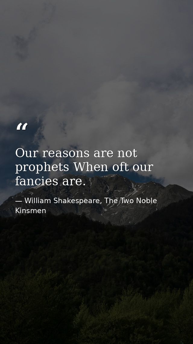 Our reasons are not prophets When oft our fancies are. — William Shakespeare, The Two Noble Kinsmen