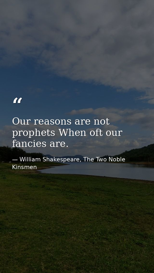 Our reasons are not prophets When oft our fancies are. — William Shakespeare, The Two Noble Kinsmen