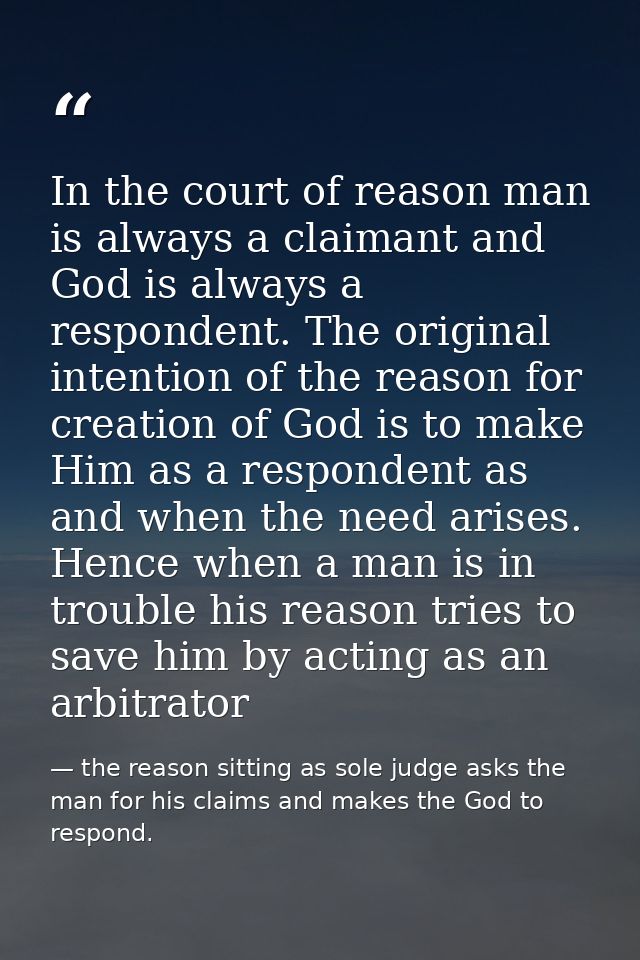 In the court of reason man is always a claimant and God is always a respondent. The original intention of the reason for — the reason sitting as sole judge asks the man for his claims and makes the God to respond.