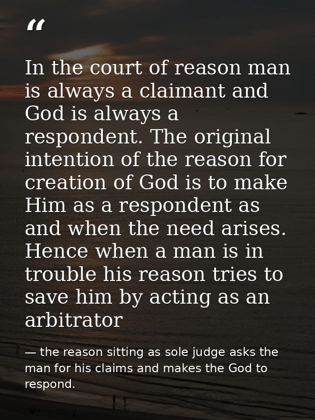 In the court of reason man is always a claimant and God is always a respondent. The original intention of the reason for — the reason sitting as sole judge asks the man for his claims and makes the God to respond.