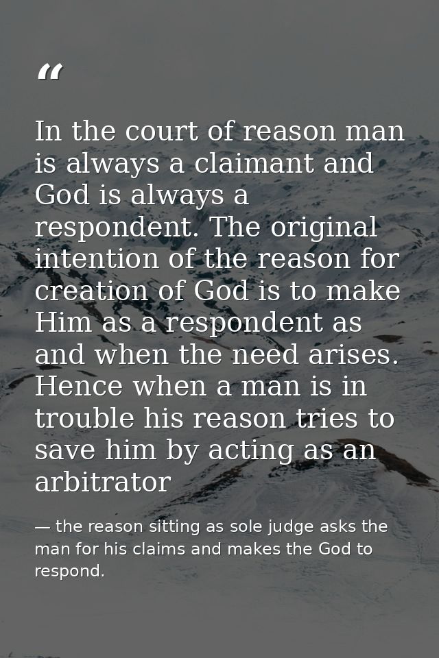 In the court of reason man is always a claimant and God is always a respondent. The original intention of the reason for — the reason sitting as sole judge asks the man for his claims and makes the God to respond.