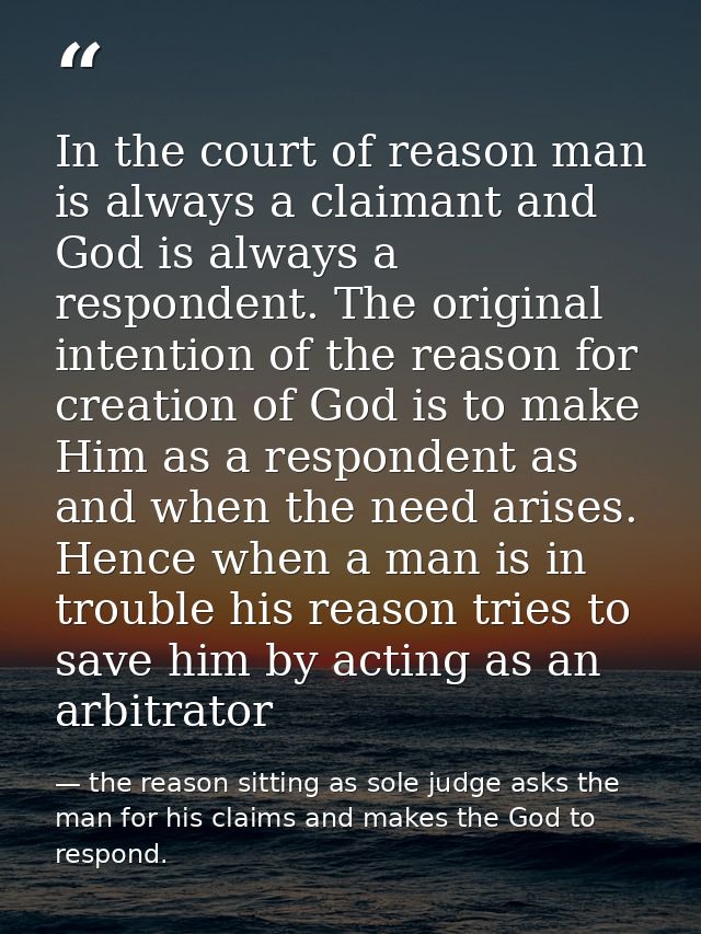 In the court of reason man is always a claimant and God is always a respondent. The original intention of the reason for — the reason sitting as sole judge asks the man for his claims and makes the God to respond.
