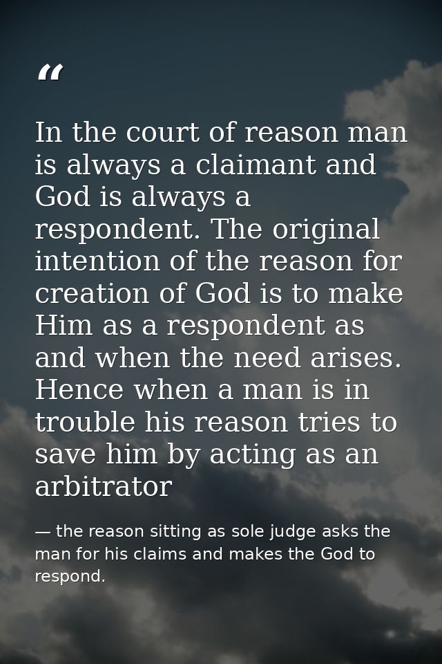 In the court of reason man is always a claimant and God is always a respondent. The original intention of the reason for — the reason sitting as sole judge asks the man for his claims and makes the God to respond.