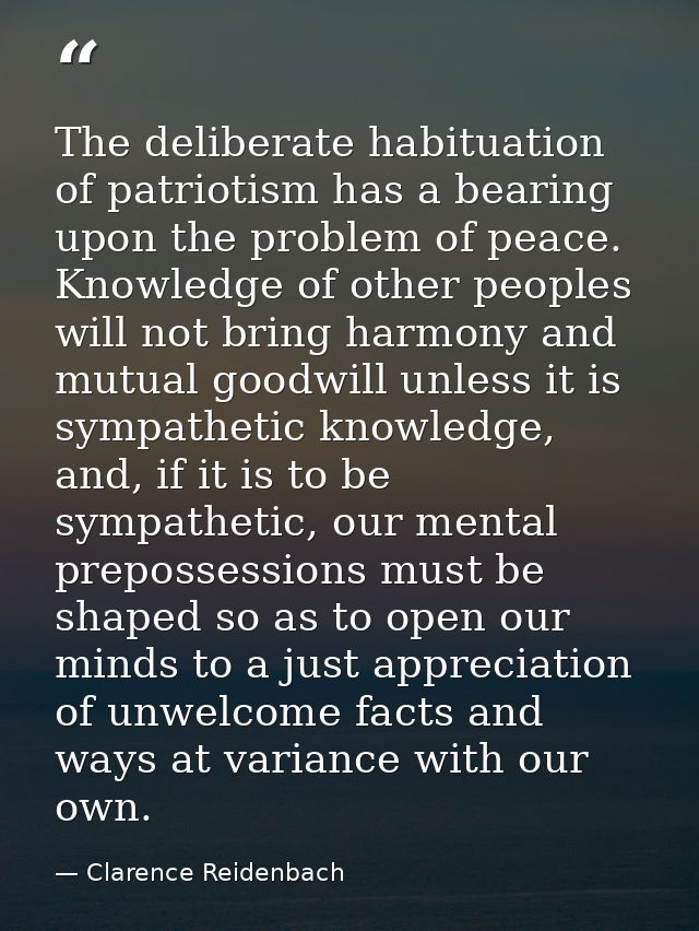 The deliberate habituation of patriotism has a bearing upon the problem of peace. Knowledge of other peoples will not br — Clarence Reidenbach