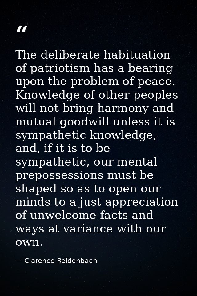 The deliberate habituation of patriotism has a bearing upon the problem of peace. Knowledge of other peoples will not br — Clarence Reidenbach