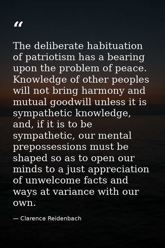The deliberate habituation of patriotism has a bearing upon the problem of peace. Knowledge of other peoples will not br — Clarence Reidenbach