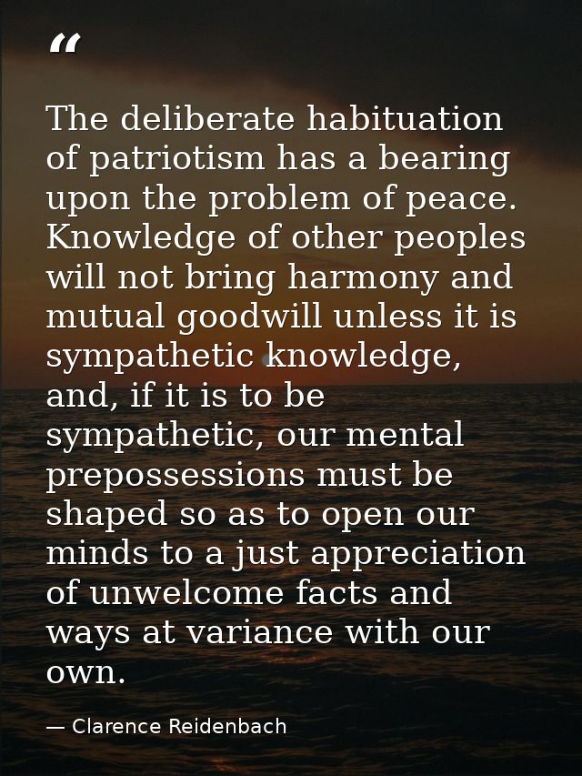 The deliberate habituation of patriotism has a bearing upon the problem of peace. Knowledge of other peoples will not br — Clarence Reidenbach