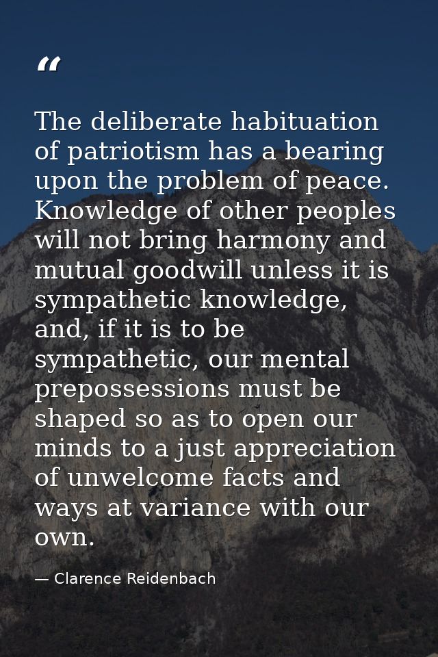 The deliberate habituation of patriotism has a bearing upon the problem of peace. Knowledge of other peoples will not br — Clarence Reidenbach