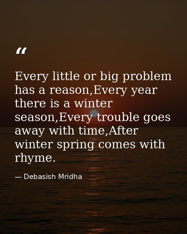Every little or big problem has a reason,Every year there is a winter season,Every trouble goes away with time,After win — Debasish Mridha