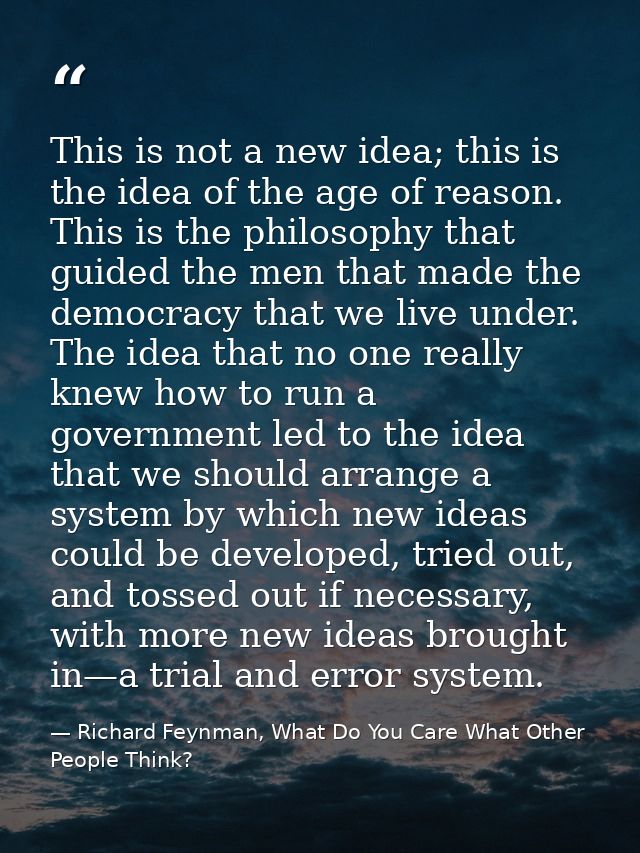 This is not a new idea; this is the idea of the age of reason. This is the philosophy that guided the men that made the  — Richard Feynman, What Do You Care What Other People Think?