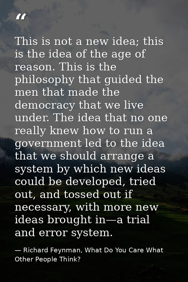 This is not a new idea; this is the idea of the age of reason. This is the philosophy that guided the men that made the  — Richard Feynman, What Do You Care What Other People Think?