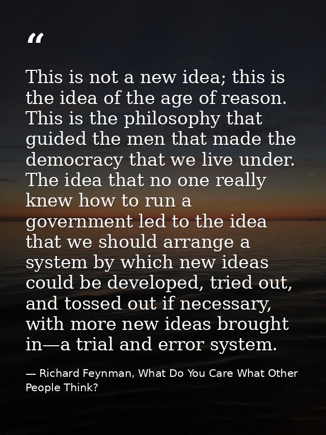 This is not a new idea; this is the idea of the age of reason. This is the philosophy that guided the men that made the  — Richard Feynman, What Do You Care What Other People Think?